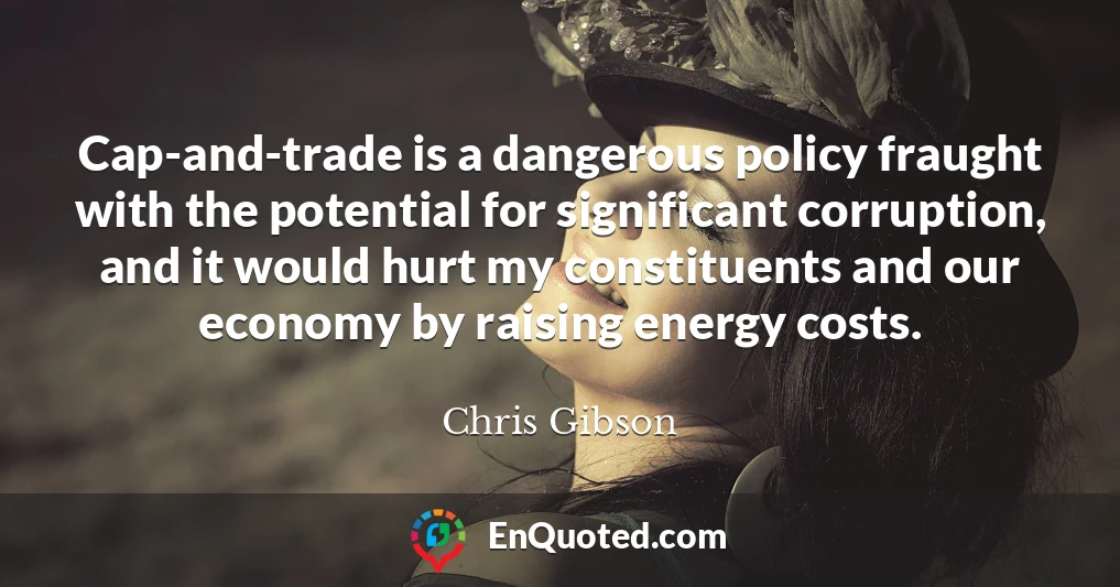 Cap-and-trade is a dangerous policy fraught with the potential for significant corruption, and it would hurt my constituents and our economy by raising energy costs.