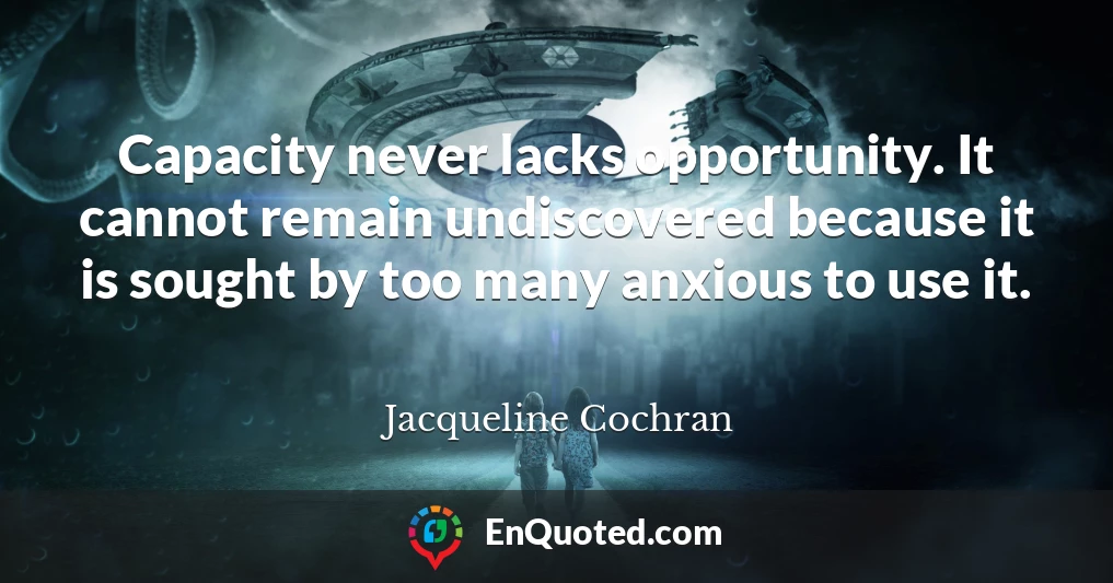 Capacity never lacks opportunity. It cannot remain undiscovered because it is sought by too many anxious to use it.