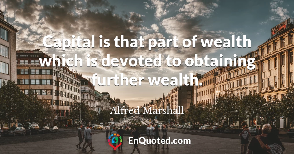 Capital is that part of wealth which is devoted to obtaining further wealth.