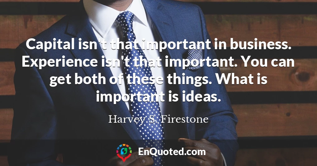 Capital isn't that important in business. Experience isn't that important. You can get both of these things. What is important is ideas.