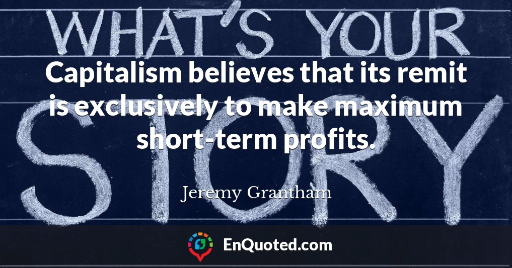 Capitalism believes that its remit is exclusively to make maximum short-term profits.