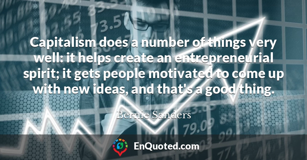 Capitalism does a number of things very well: it helps create an entrepreneurial spirit; it gets people motivated to come up with new ideas, and that's a good thing.
