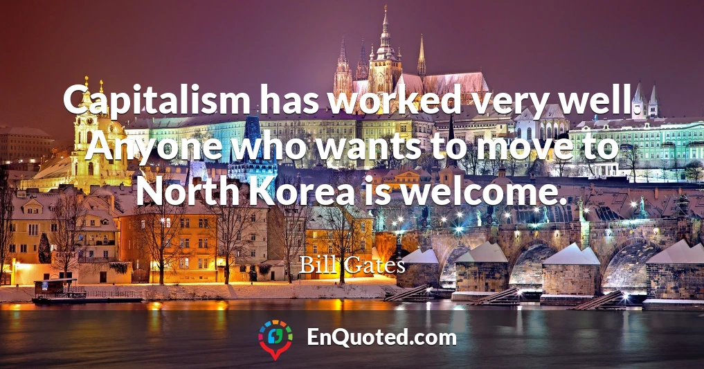 Capitalism has worked very well. Anyone who wants to move to North Korea is welcome.