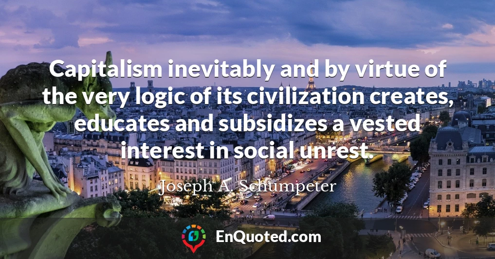 Capitalism inevitably and by virtue of the very logic of its civilization creates, educates and subsidizes a vested interest in social unrest.