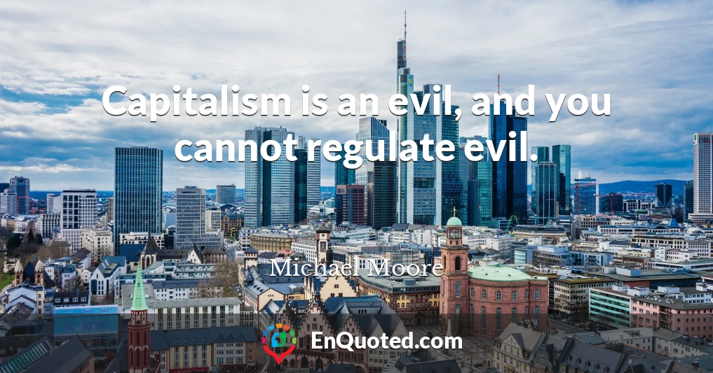 Capitalism is an evil, and you cannot regulate evil.