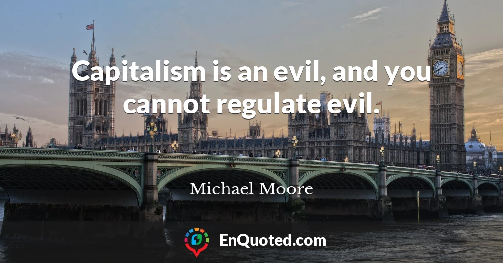 Capitalism is an evil, and you cannot regulate evil.