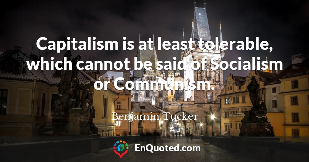 Capitalism is at least tolerable, which cannot be said of Socialism or Communism.
