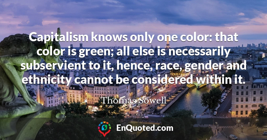 Capitalism knows only one color: that color is green; all else is necessarily subservient to it, hence, race, gender and ethnicity cannot be considered within it.