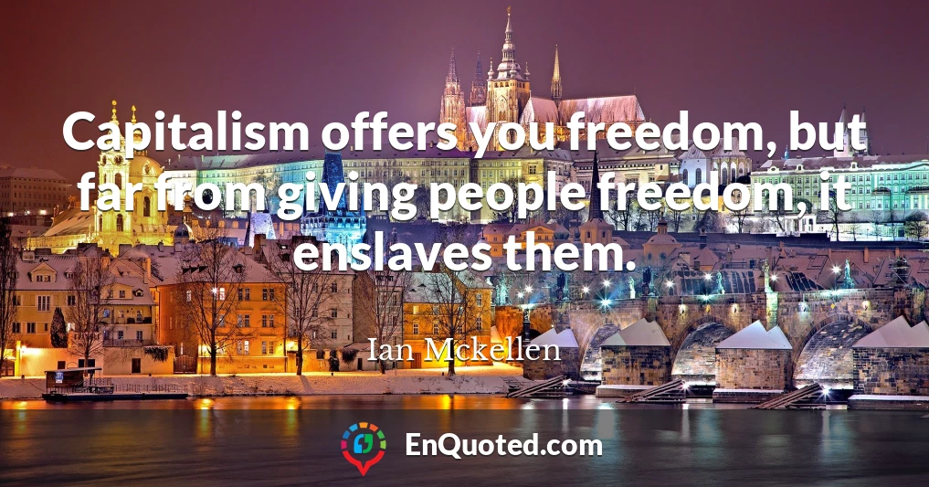 Capitalism offers you freedom, but far from giving people freedom, it enslaves them.