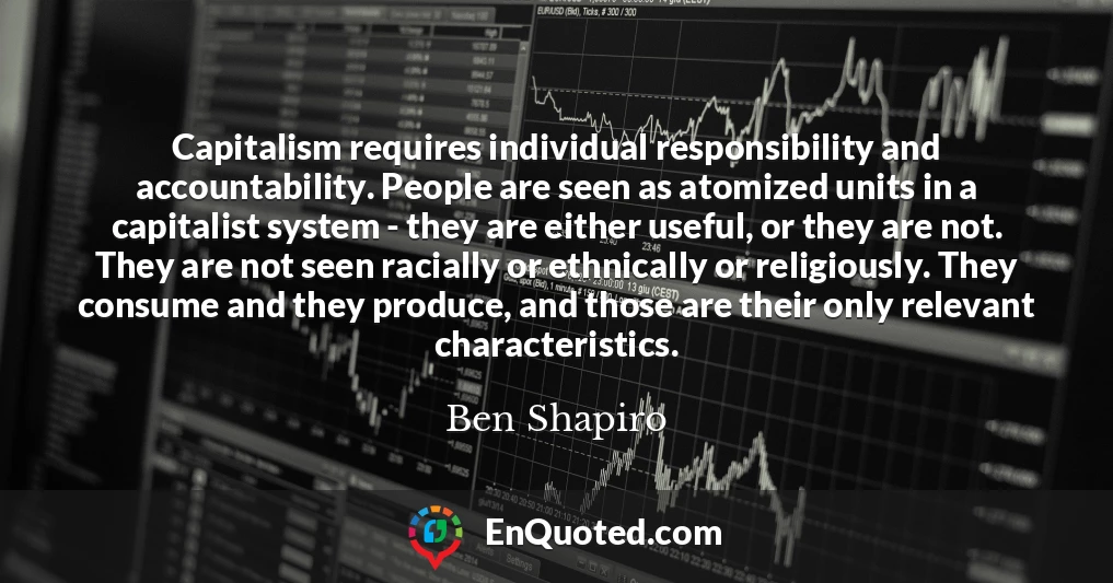 Capitalism requires individual responsibility and accountability. People are seen as atomized units in a capitalist system - they are either useful, or they are not. They are not seen racially or ethnically or religiously. They consume and they produce, and those are their only relevant characteristics.