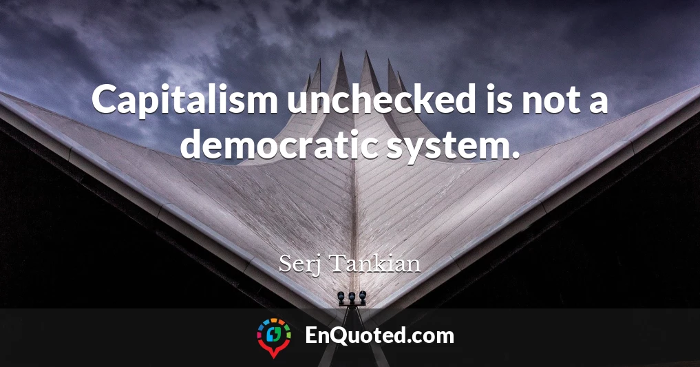 Capitalism unchecked is not a democratic system.