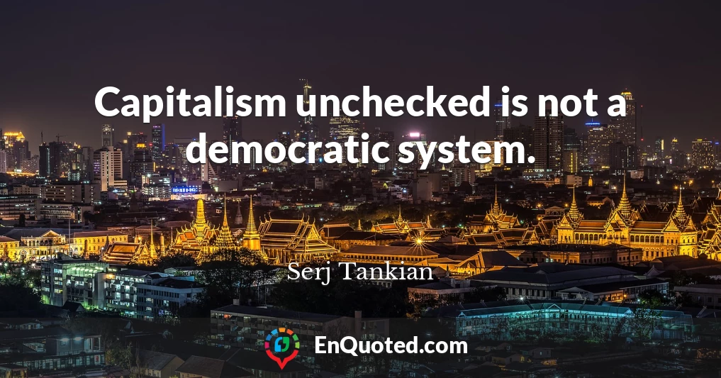 Capitalism unchecked is not a democratic system.