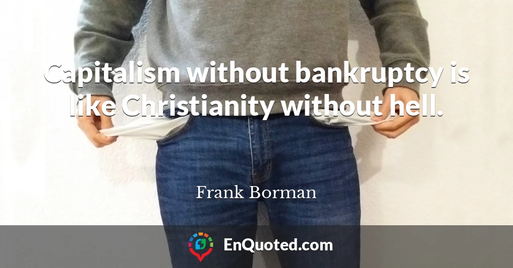 Capitalism without bankruptcy is like Christianity without hell.