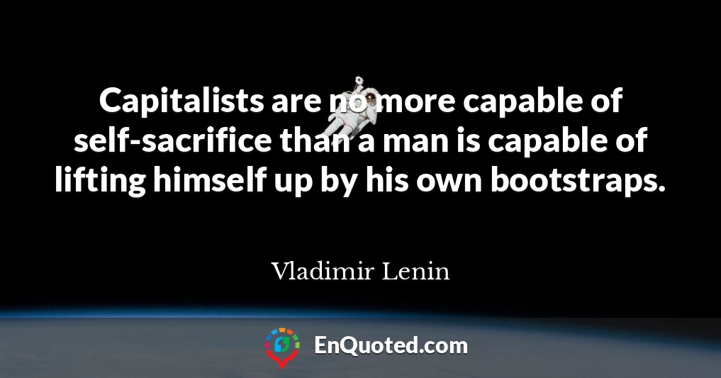 Capitalists are no more capable of self-sacrifice than a man is capable of lifting himself up by his own bootstraps.