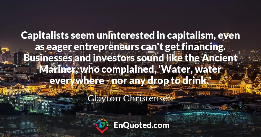 Capitalists seem uninterested in capitalism, even as eager entrepreneurs can't get financing. Businesses and investors sound like the Ancient Mariner, who complained, 'Water, water everywhere - nor any drop to drink.'