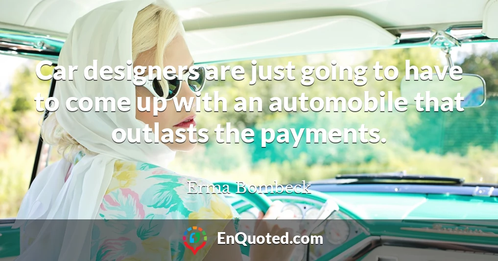 Car designers are just going to have to come up with an automobile that outlasts the payments.