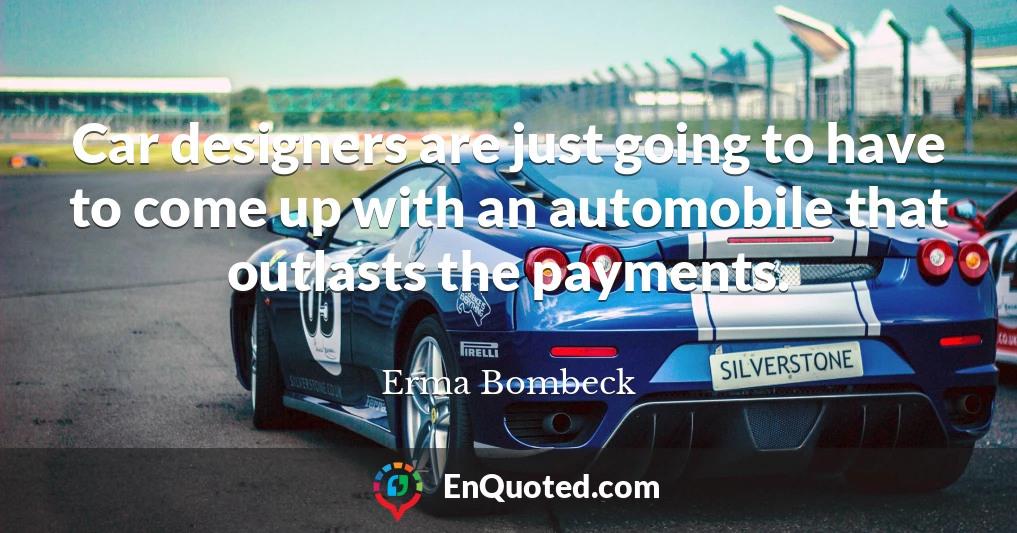 Car designers are just going to have to come up with an automobile that outlasts the payments.