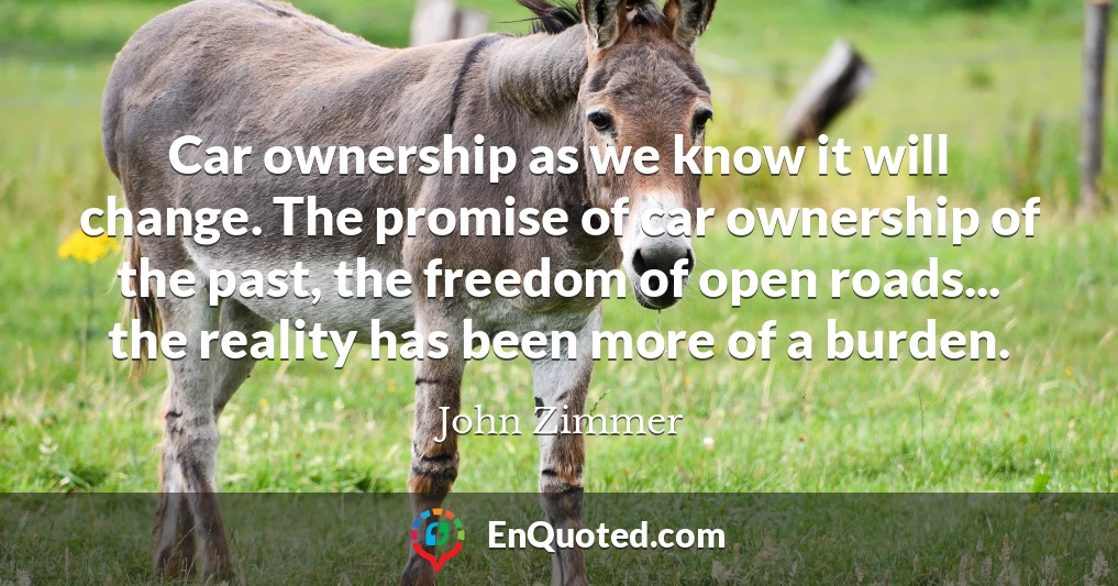Car ownership as we know it will change. The promise of car ownership of the past, the freedom of open roads... the reality has been more of a burden.
