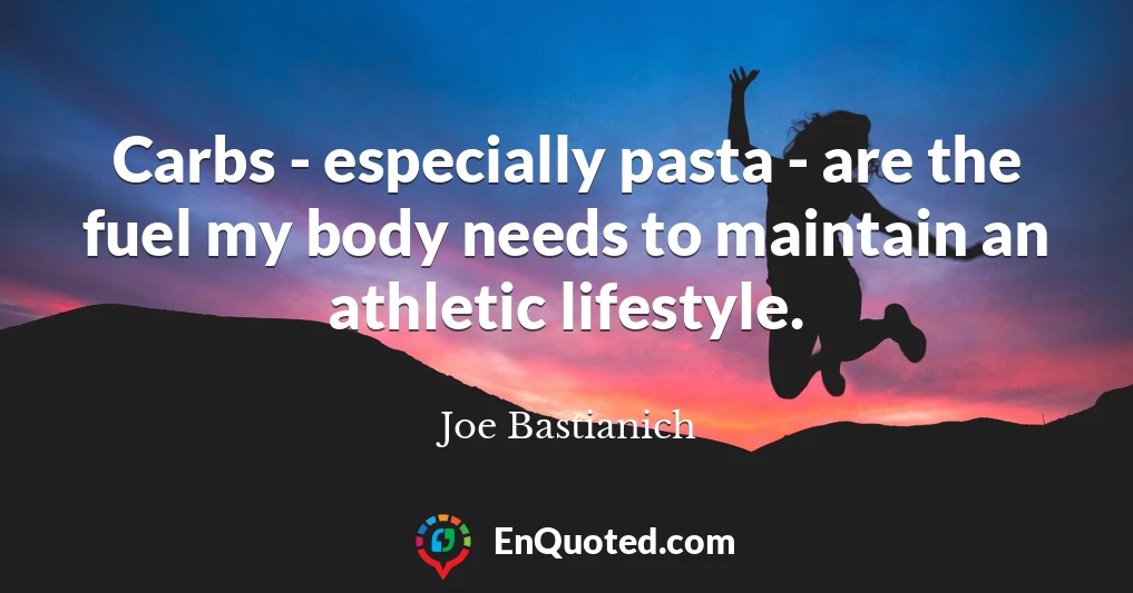 Carbs - especially pasta - are the fuel my body needs to maintain an athletic lifestyle.