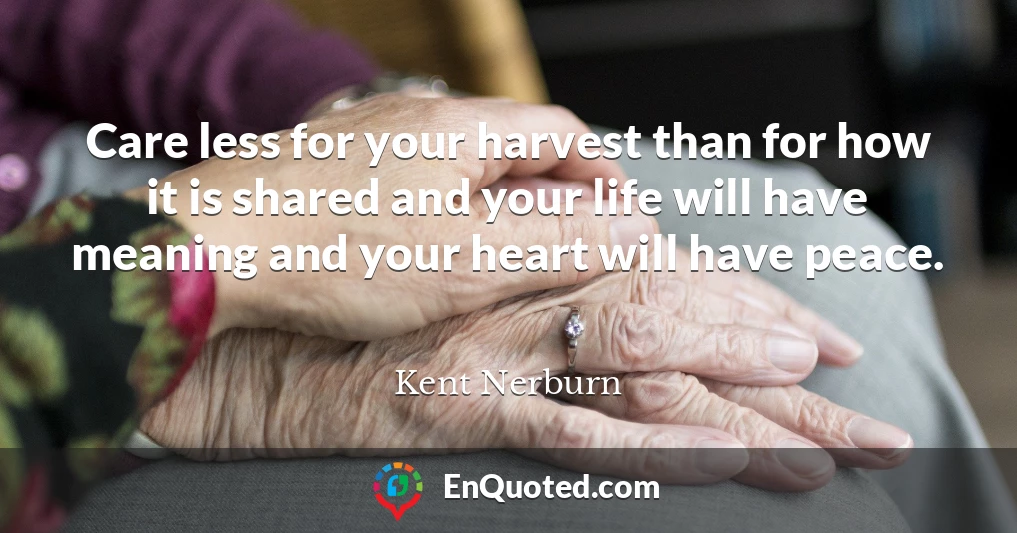 Care less for your harvest than for how it is shared and your life will have meaning and your heart will have peace.