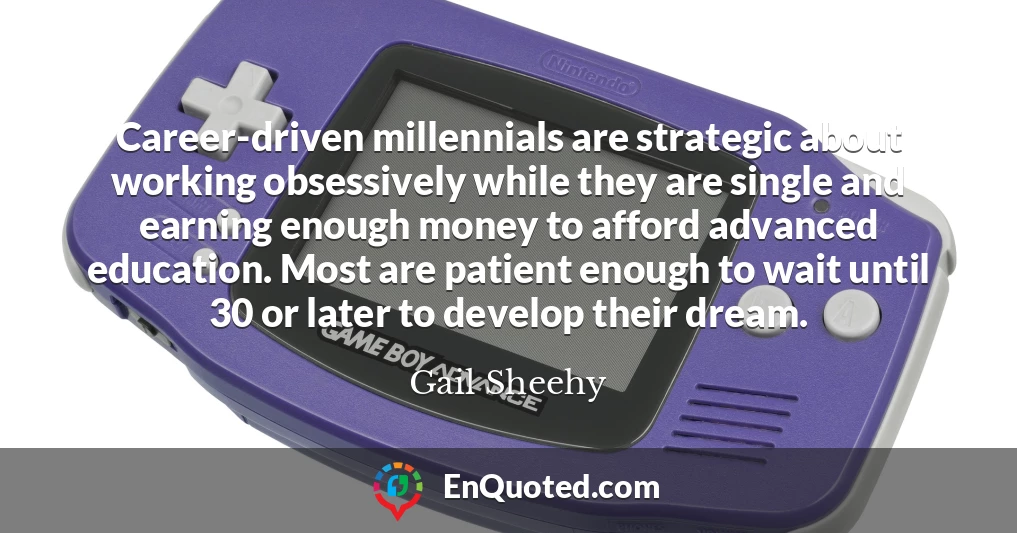 Career-driven millennials are strategic about working obsessively while they are single and earning enough money to afford advanced education. Most are patient enough to wait until 30 or later to develop their dream.