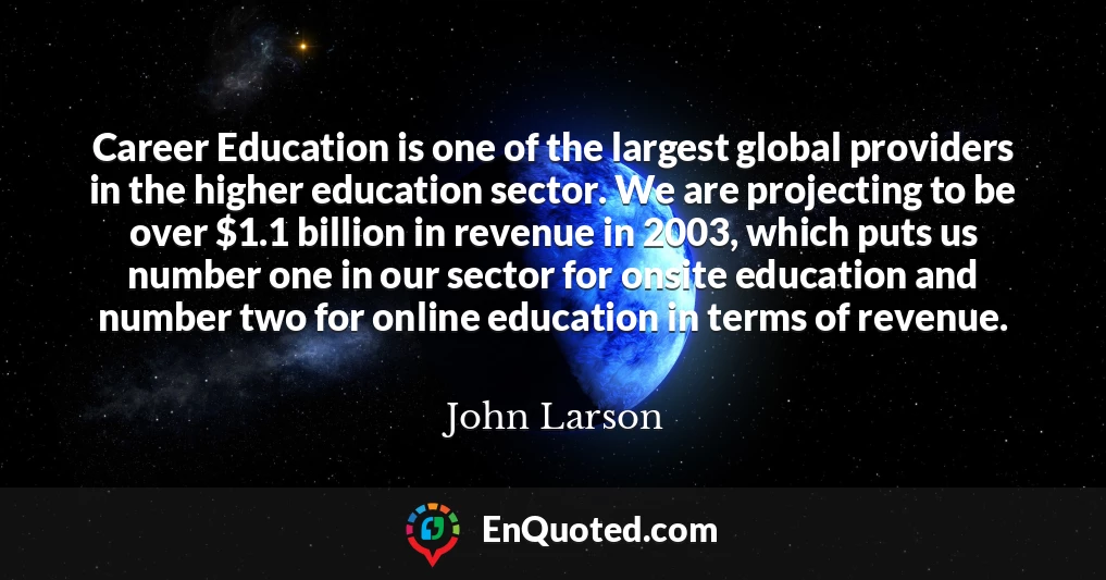 Career Education is one of the largest global providers in the higher education sector. We are projecting to be over $1.1 billion in revenue in 2003, which puts us number one in our sector for onsite education and number two for online education in terms of revenue.