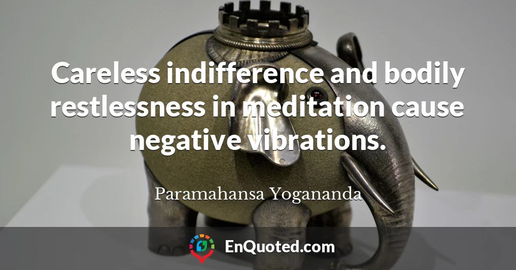 Careless indifference and bodily restlessness in meditation cause negative vibrations.