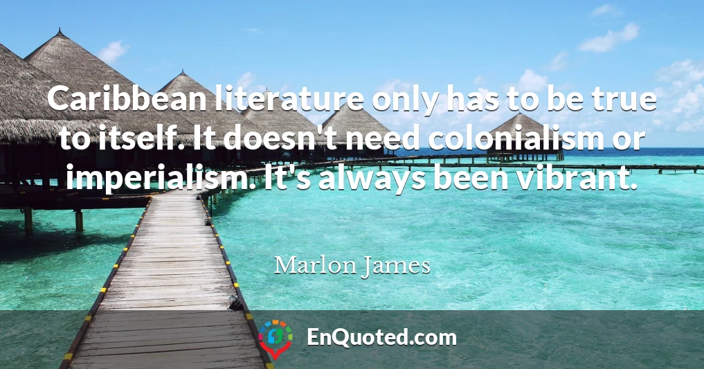 Caribbean literature only has to be true to itself. It doesn't need colonialism or imperialism. It's always been vibrant.
