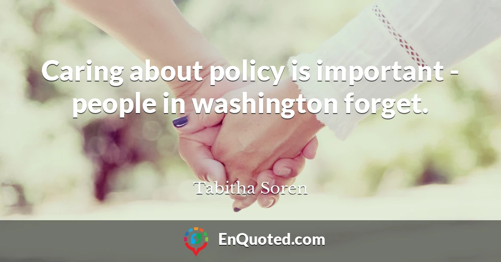 Caring about policy is important - people in washington forget.