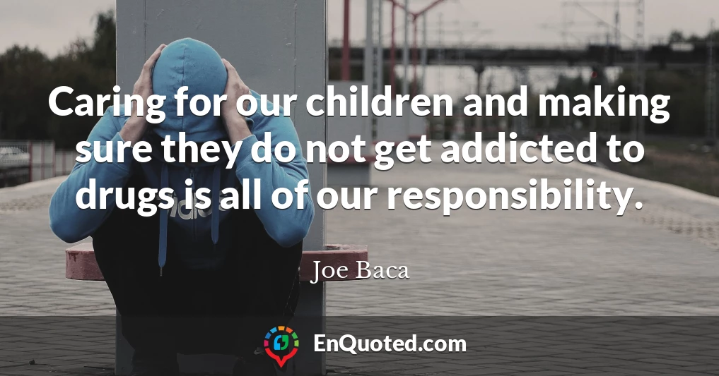 Caring for our children and making sure they do not get addicted to drugs is all of our responsibility.