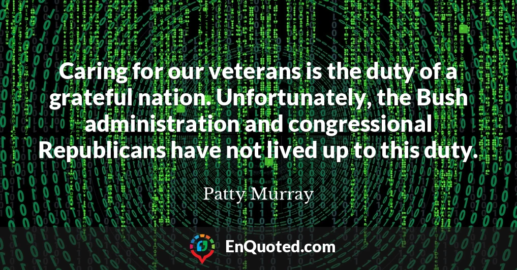 Caring for our veterans is the duty of a grateful nation. Unfortunately, the Bush administration and congressional Republicans have not lived up to this duty.