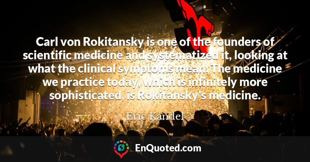 Carl von Rokitansky is one of the founders of scientific medicine and systematized it, looking at what the clinical symptoms mean. The medicine we practice today, which is infinitely more sophisticated, is Rokitansky's medicine.