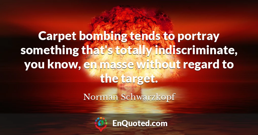 Carpet bombing tends to portray something that's totally indiscriminate, you know, en masse without regard to the target.