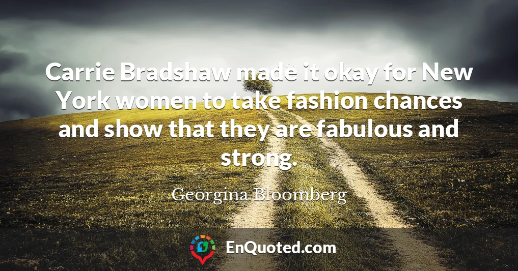 Carrie Bradshaw made it okay for New York women to take fashion chances and show that they are fabulous and strong.