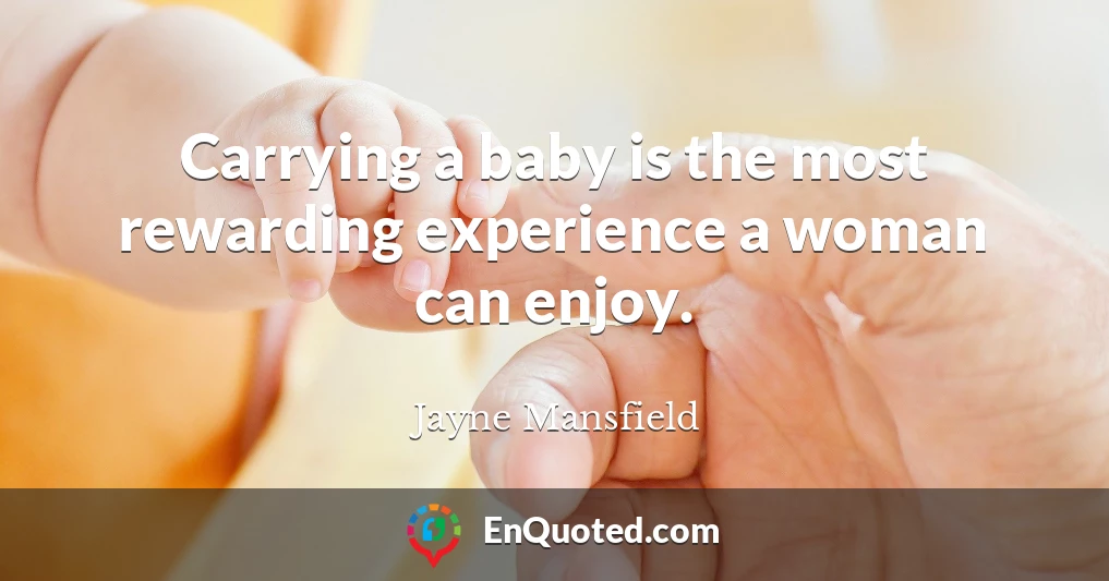 Carrying a baby is the most rewarding experience a woman can enjoy.
