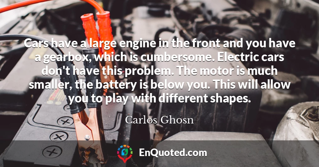 Cars have a large engine in the front and you have a gearbox, which is cumbersome. Electric cars don't have this problem. The motor is much smaller, the battery is below you. This will allow you to play with different shapes.