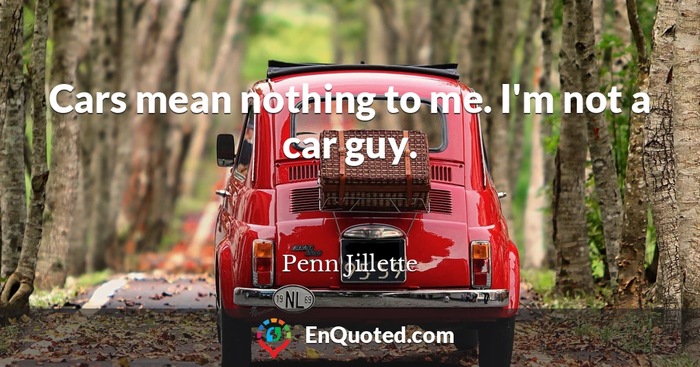 Cars mean nothing to me. I'm not a car guy.