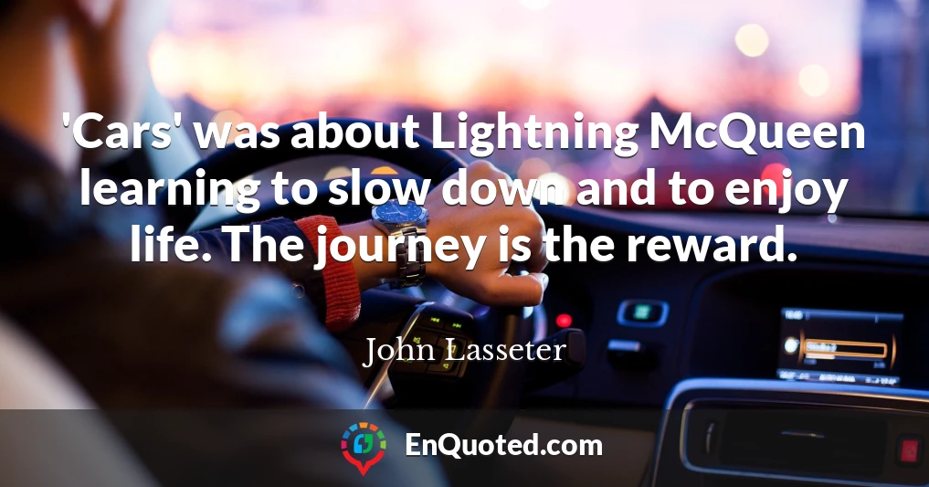 'Cars' was about Lightning McQueen learning to slow down and to enjoy life. The journey is the reward.