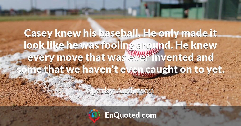 Casey knew his baseball. He only made it look like he was fooling around. He knew every move that was ever invented and some that we haven't even caught on to yet.