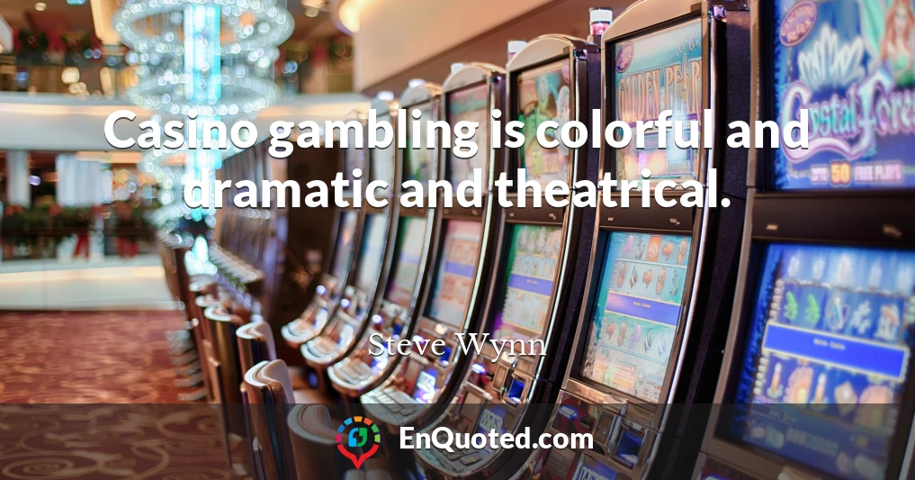 Casino gambling is colorful and dramatic and theatrical.