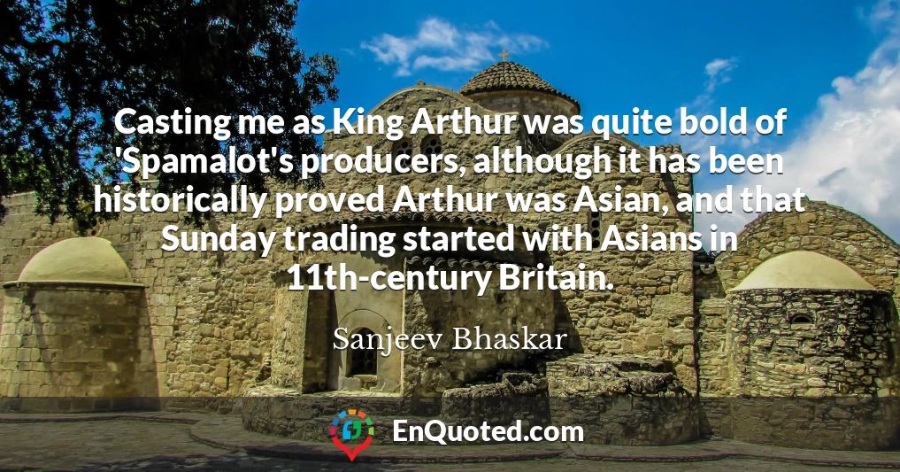 Casting me as King Arthur was quite bold of 'Spamalot's producers, although it has been historically proved Arthur was Asian, and that Sunday trading started with Asians in 11th-century Britain.