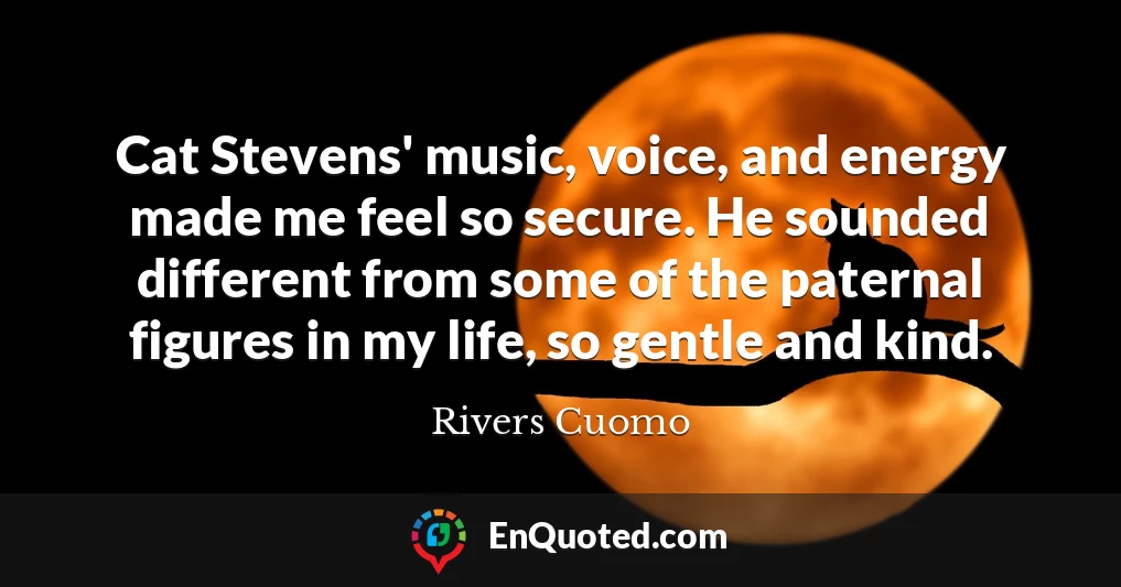 Cat Stevens' music, voice, and energy made me feel so secure. He sounded different from some of the paternal figures in my life, so gentle and kind.