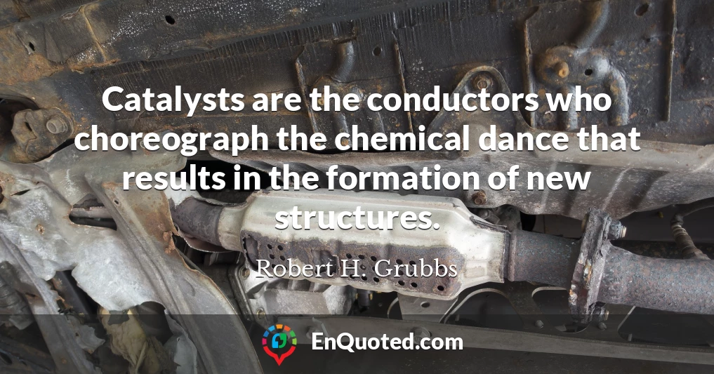 Catalysts are the conductors who choreograph the chemical dance that results in the formation of new structures.