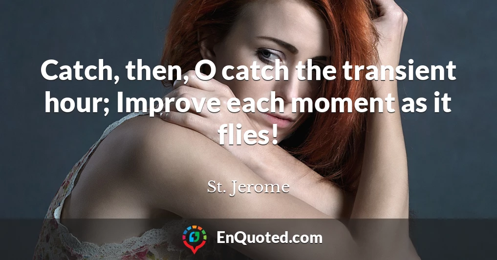 Catch, then, O catch the transient hour; Improve each moment as it flies!