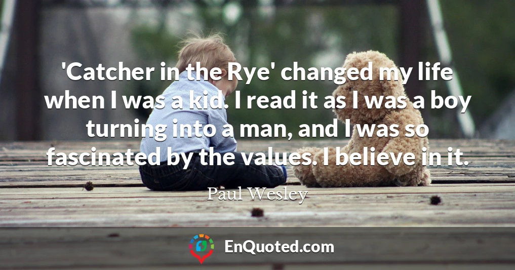 'Catcher in the Rye' changed my life when I was a kid. I read it as I was a boy turning into a man, and I was so fascinated by the values. I believe in it.