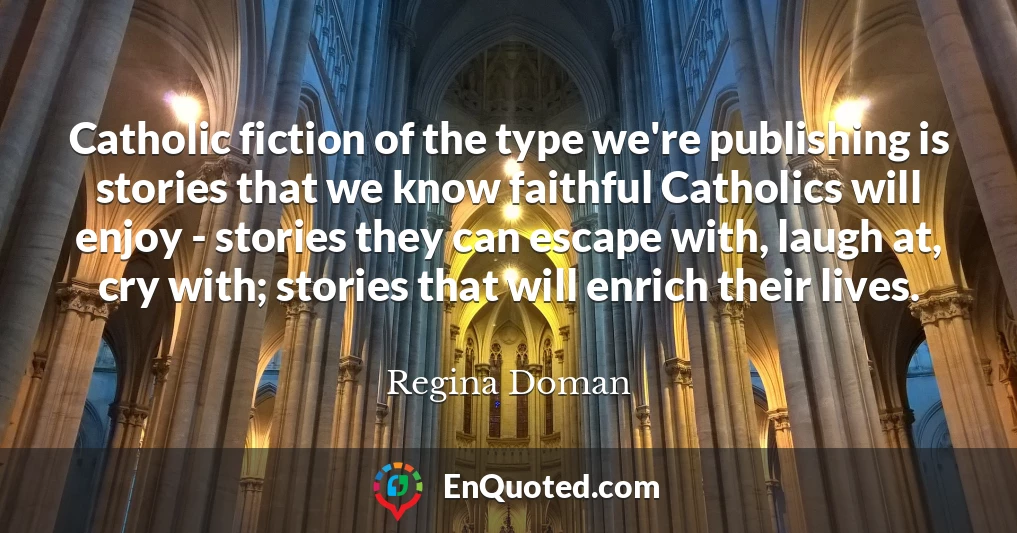 Catholic fiction of the type we're publishing is stories that we know faithful Catholics will enjoy - stories they can escape with, laugh at, cry with; stories that will enrich their lives.