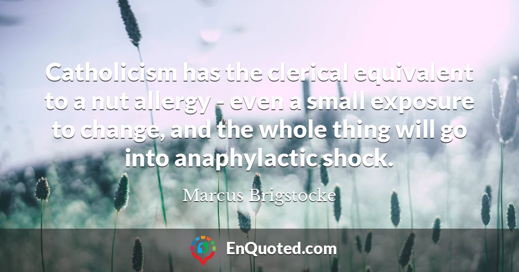 Catholicism has the clerical equivalent to a nut allergy - even a small exposure to change, and the whole thing will go into anaphylactic shock.