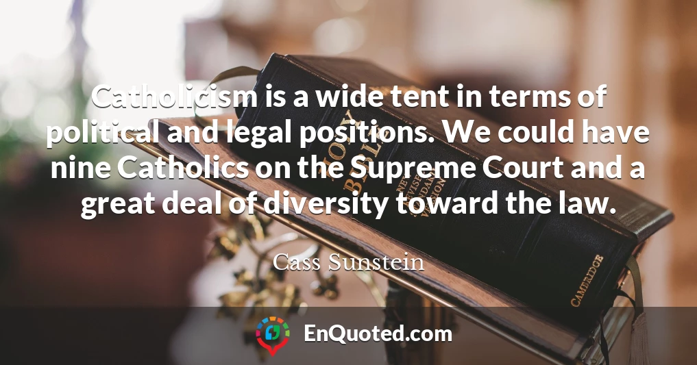 Catholicism is a wide tent in terms of political and legal positions. We could have nine Catholics on the Supreme Court and a great deal of diversity toward the law.