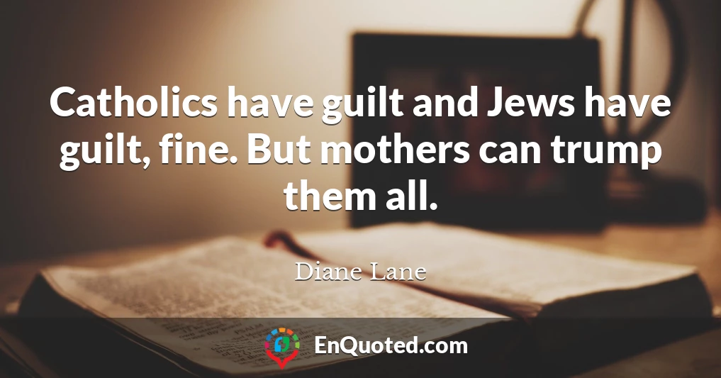 Catholics have guilt and Jews have guilt, fine. But mothers can trump them all.
