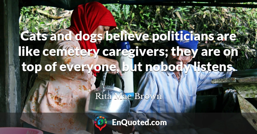 Cats and dogs believe politicians are like cemetery caregivers; they are on top of everyone, but nobody listens.